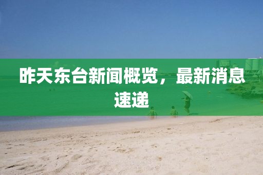 昨天東臺新聞概覽，最新消息速遞