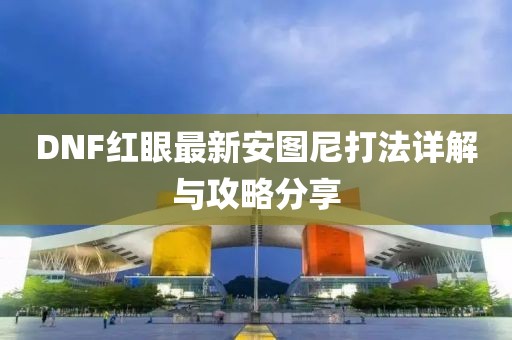 DNF紅眼最新安圖尼打法詳解與攻略分享