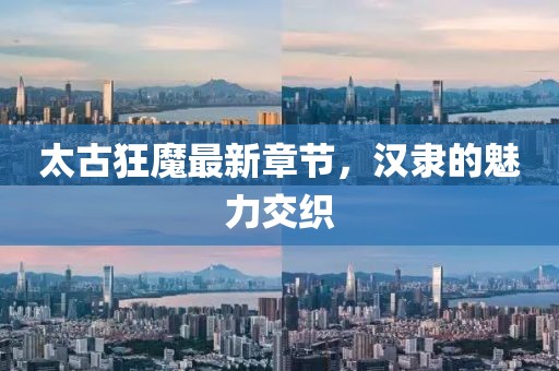 太古狂魔最新章節(jié)，漢隸的魅力交織