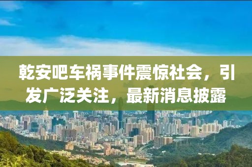 乾安吧車禍?zhǔn)录痼@社會，引發(fā)廣泛關(guān)注，最新消息披露