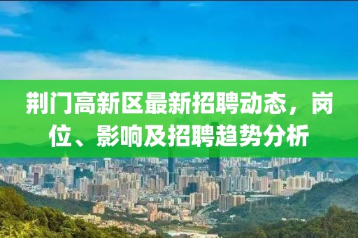 荊門(mén)高新區(qū)最新招聘動(dòng)態(tài)，崗位、影響及招聘趨勢(shì)分析