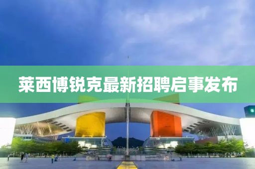 萊西博銳克最新招聘啟事發(fā)布