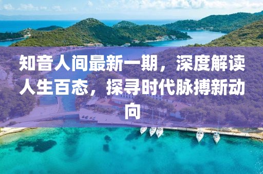 知音人間最新一期，深度解讀人生百態(tài)，探尋時代脈搏新動向