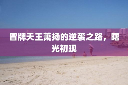 冒牌天王蕭揚(yáng)的逆襲之路，曙光初現(xiàn)