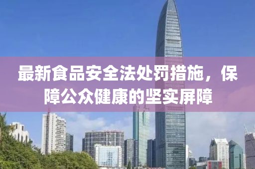 最新食品安全法處罰措施，保障公眾健康的堅實屏障