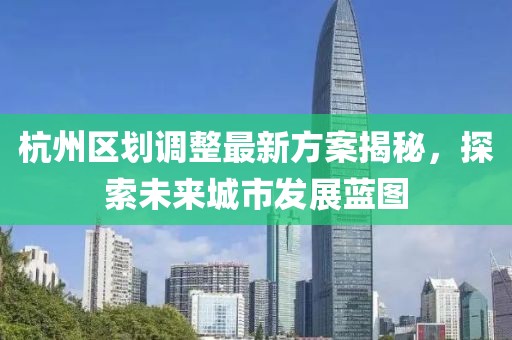 杭州區(qū)劃調(diào)整最新方案揭秘，探索未來(lái)城市發(fā)展藍(lán)圖