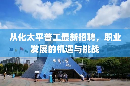 從化太平普工最新招聘，職業(yè)發(fā)展的機(jī)遇與挑戰(zhàn)