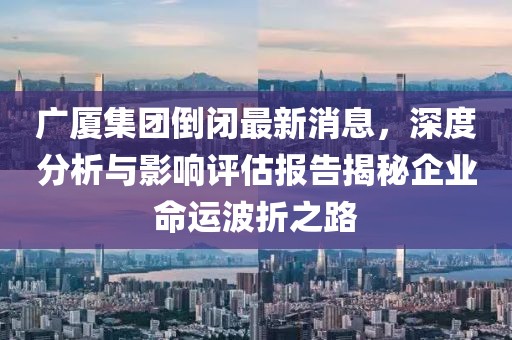 廣廈集團(tuán)倒閉最新消息，深度分析與影響評(píng)估報(bào)告揭秘企業(yè)命運(yùn)波折之路