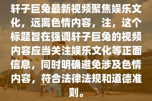 軒子巨兔最新視頻聚焦娛樂(lè)文化，遠(yuǎn)離色情內(nèi)容，注，這個(gè)標(biāo)題旨在強(qiáng)調(diào)軒子巨兔的視頻內(nèi)容應(yīng)當(dāng)關(guān)注娛樂(lè)文化等正面信息，同時(shí)明確避免涉及色情內(nèi)容，符合法律法規(guī)和道德準(zhǔn)則。