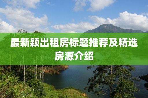 最新穎出租房標(biāo)題推薦及精選房源介紹