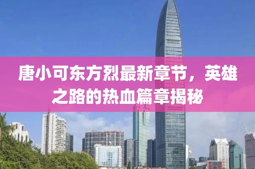 唐小可東方烈最新章節(jié)，英雄之路的熱血篇章揭秘