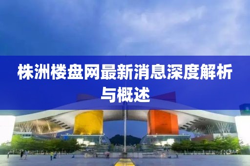株洲樓盤(pán)網(wǎng)最新消息深度解析與概述