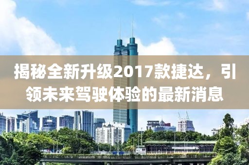 揭秘全新升級(jí)2017款捷達(dá)，引領(lǐng)未來駕駛體驗(yàn)的最新消息
