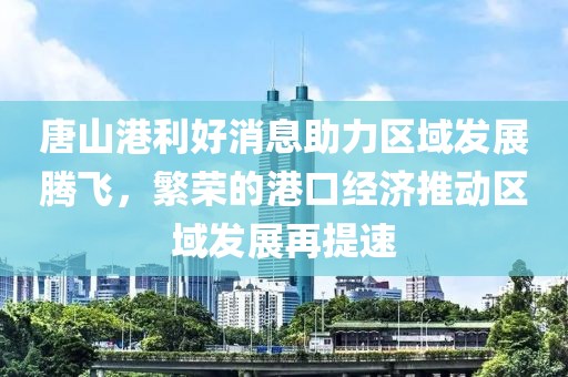 唐山港利好消息助力區(qū)域發(fā)展騰飛，繁榮的港口經(jīng)濟(jì)推動(dòng)區(qū)域發(fā)展再提速