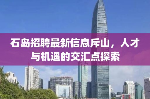 石島招聘最新信息斥山，人才與機(jī)遇的交匯點(diǎn)探索