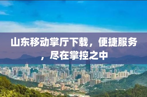 山東移動掌廳下載，便捷服務，盡在掌控之中