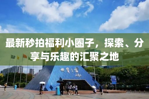 最新秒拍福利小圈子，探索、分享與樂趣的匯聚之地