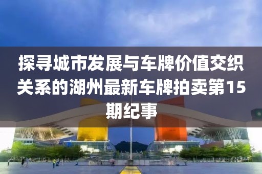 探尋城市發(fā)展與車牌價值交織關系的湖州最新車牌拍賣第15期紀事