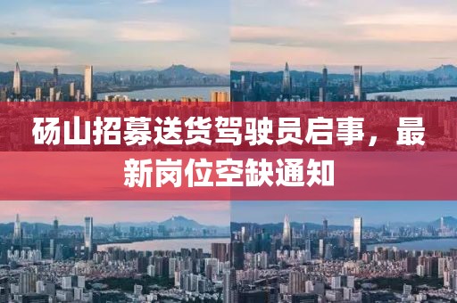 碭山招募送貨駕駛員啟事，最新崗位空缺通知