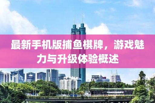 最新手機版捕魚棋牌，游戲魅力與升級體驗概述