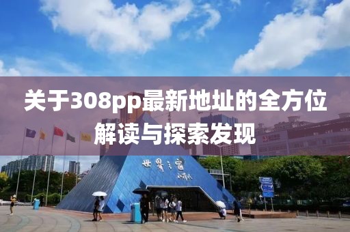 關(guān)于308pp最新地址的全方位解讀與探索發(fā)現(xiàn)