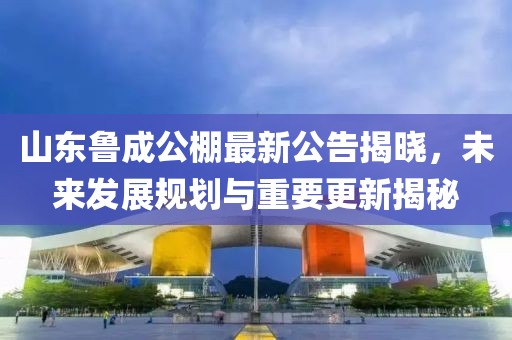 山東魯成公棚最新公告揭曉，未來(lái)發(fā)展規(guī)劃與重要更新揭秘