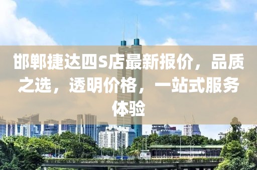 邯鄲捷達(dá)四S店最新報(bào)價(jià)，品質(zhì)之選，透明價(jià)格，一站式服務(wù)體驗(yàn)