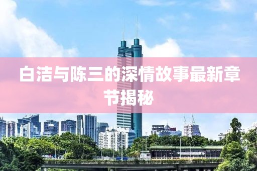 白潔與陳三的深情故事最新章節(jié)揭秘
