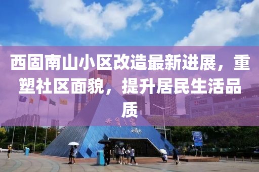 西固南山小區(qū)改造最新進展，重塑社區(qū)面貌，提升居民生活品質(zhì)