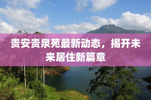 貴安貴泉苑最新動(dòng)態(tài)，揭開未來居住新篇章