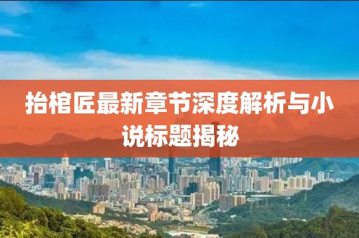 抬棺匠最新章節(jié)深度解析與小說標題揭秘