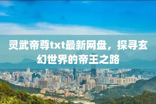 靈武帝尊txt最新網(wǎng)盤，探尋玄幻世界的帝王之路