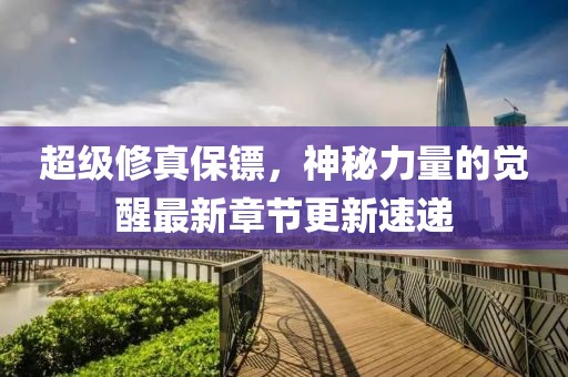超級(jí)修真保鏢，神秘力量的覺醒最新章節(jié)更新速遞