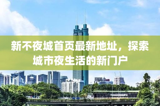 新不夜城首頁最新地址，探索城市夜生活的新門戶