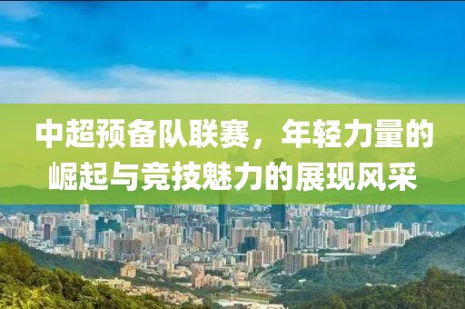 中超預備隊聯(lián)賽，年輕力量的崛起與競技魅力的展現(xiàn)風采