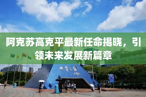 阿克蘇高克平最新任命揭曉，引領(lǐng)未來(lái)發(fā)展新篇章