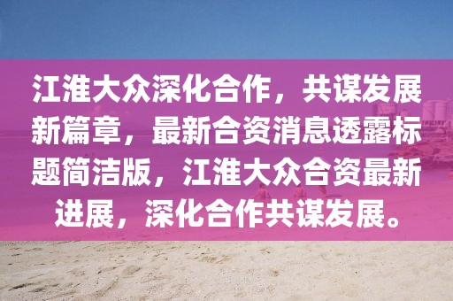 江淮大眾深化合作，共謀發(fā)展新篇章，最新合資消息透露標(biāo)題簡(jiǎn)潔版，江淮大眾合資最新進(jìn)展，深化合作共謀發(fā)展。