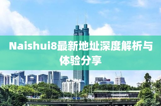 Naishui8最新地址深度解析與體驗(yàn)分享