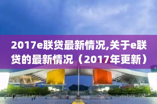 2017e聯(lián)貸最新情況,關(guān)于e聯(lián)貸的最新情況（2017年更新）