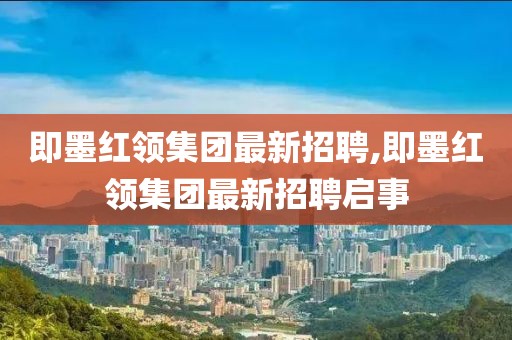 即墨紅領(lǐng)集團(tuán)最新招聘,即墨紅領(lǐng)集團(tuán)最新招聘啟事