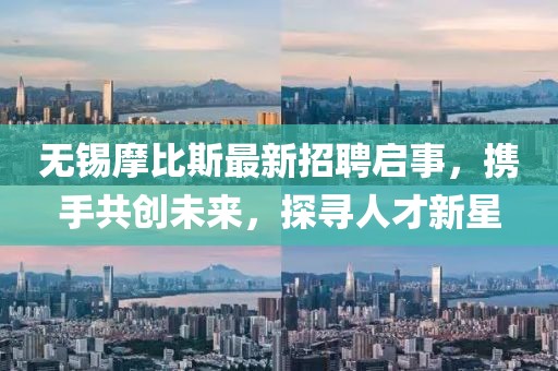 無錫摩比斯最新招聘啟事，攜手共創(chuàng)未來，探尋人才新星