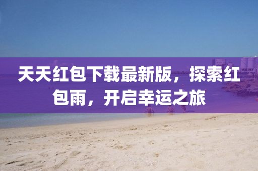 天天紅包下載最新版，探索紅包雨，開啟幸運(yùn)之旅