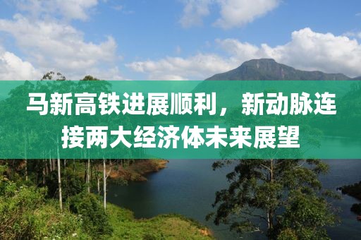 馬新高鐵進(jìn)展順利，新動(dòng)脈連接兩大經(jīng)濟(jì)體未來(lái)展望