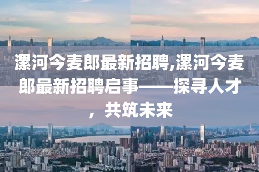 漯河今麥郎最新招聘,漯河今麥郎最新招聘啟事——探尋人才，共筑未來
