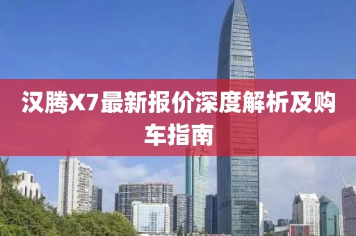 漢騰X7最新報(bào)價(jià)深度解析及購車指南