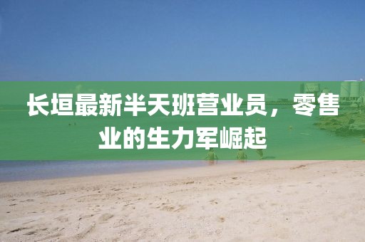 長(zhǎng)垣最新半天班營(yíng)業(yè)員，零售業(yè)的生力軍崛起