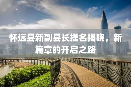 懷遠縣新副縣長提名揭曉，新篇章的開啟之路
