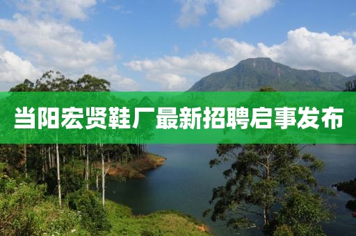 當(dāng)陽(yáng)宏賢鞋廠最新招聘啟事發(fā)布