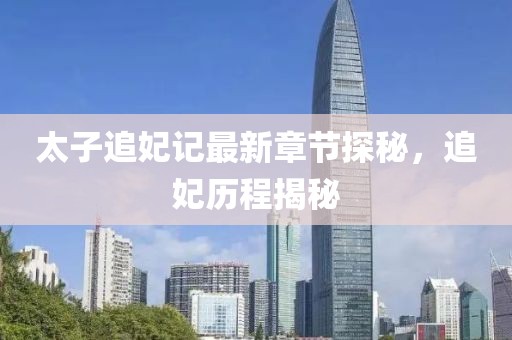 太子追妃記最新章節(jié)探秘，追妃歷程揭秘