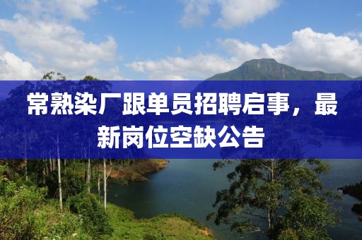 常熟染廠跟單員招聘啟事，最新崗位空缺公告
